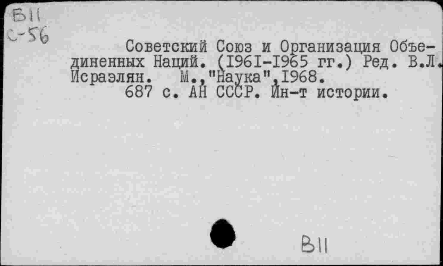 ﻿Советский Союз и Организация Объединенных Наций. (1961-1965 гг.) Ред. В.Л Исраэлян. М.,"Наука",1968.
687 с. АН СССР. Йн-т истории.
ВИ